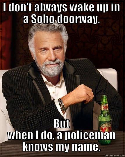 I DON'T ALWAYS WAKE UP IN A SOHO DOORWAY. BUT WHEN I DO, A POLICEMAN KNOWS MY NAME. The Most Interesting Man In The World
