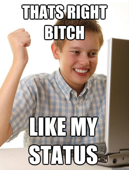 Thats right bitch Like my status  First Day on the Internet Kid