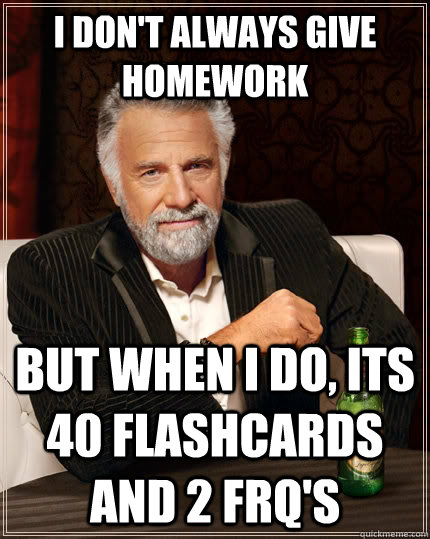 I don't always give homework But when I do, its 40 flashcards and 2 frq's  The Most Interesting Man In The World