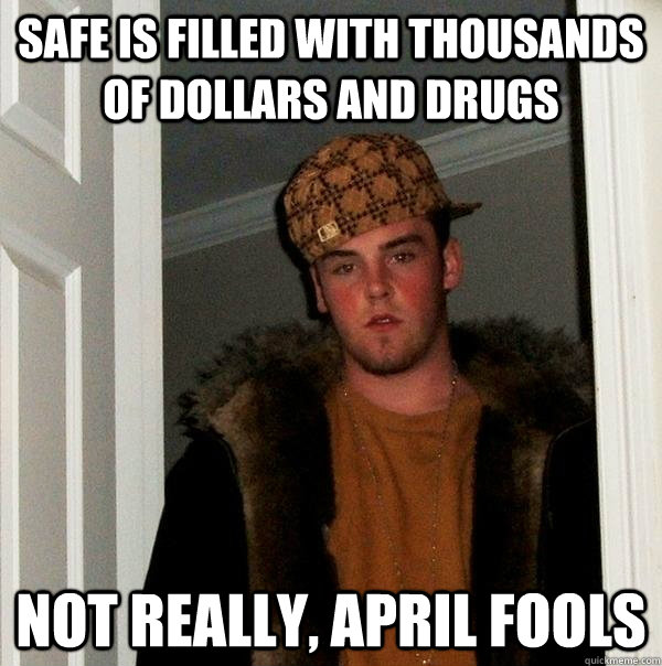 Safe is filled with thousands of dollars and drugs Not really, April Fools  Scumbag Steve