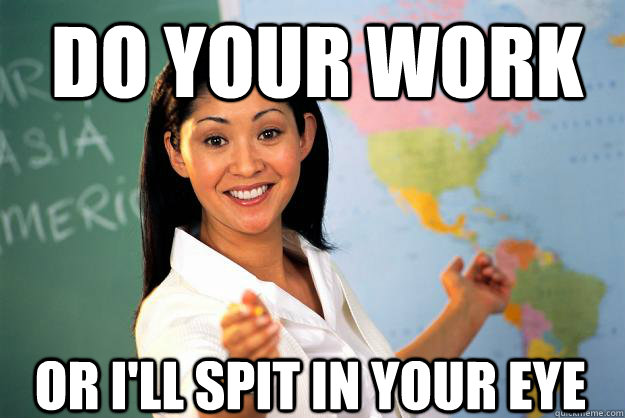 Do your work or i'll spit in your eye  Unhelpful High School Teacher