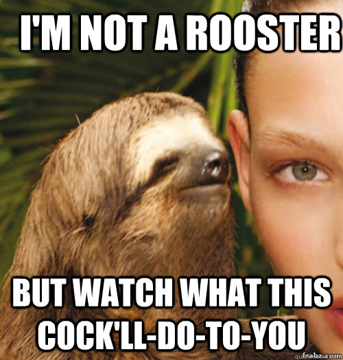 i'm not a rooster  but watch what this cock'll-do-to-you - i'm not a rooster  but watch what this cock'll-do-to-you  rape sloth