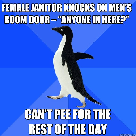 Female Janitor knocks on men’s room door – “Anyone In Here?” Can’t pee for the 
rest of the day  Socially Awkward Penguin