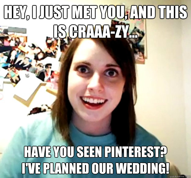 Hey, I just met you, and this is craaa-zy... Have you seen Pinterest? 
I've planned our wedding!  Overly Attached Girlfriend