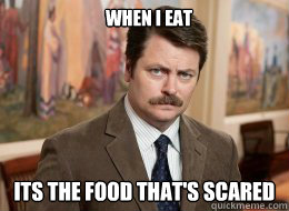 When I Eat

 Its the food that's scared
  Ron Swanson