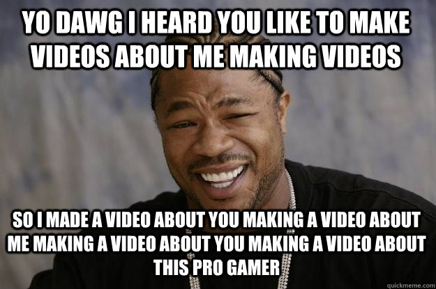 YO DAWG I HEARD YOU LIKE TO MAKE VIDEOS ABOUT ME MAKING VIDEOS so i made a video about you making a video about me making a video about you making a video about this pro gamer  Xzibit meme