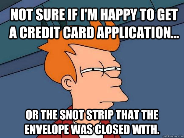 Not sure if i'm happy to get a credit card application... Or the snot strip that the envelope was closed with.  Futurama Fry