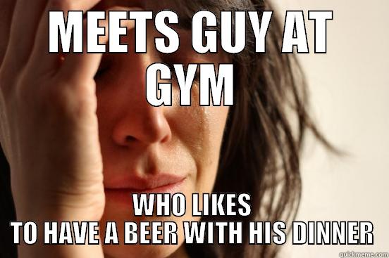 MEETS GUY AT GYM WHO LIKES TO HAVE A BEER WITH HIS DINNER First World Problems