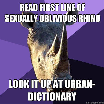 Read first line of sexually oblivious rhino look it up at urban-dictionary  Sexually Oblivious Rhino