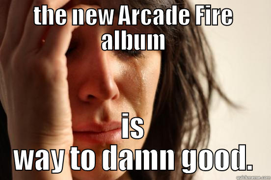 THE NEW ARCADE FIRE ALBUM IS WAY TO DAMN GOOD. First World Problems