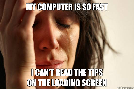 my computer is so fast i can't read the tips
on the loading screen  First World Problems