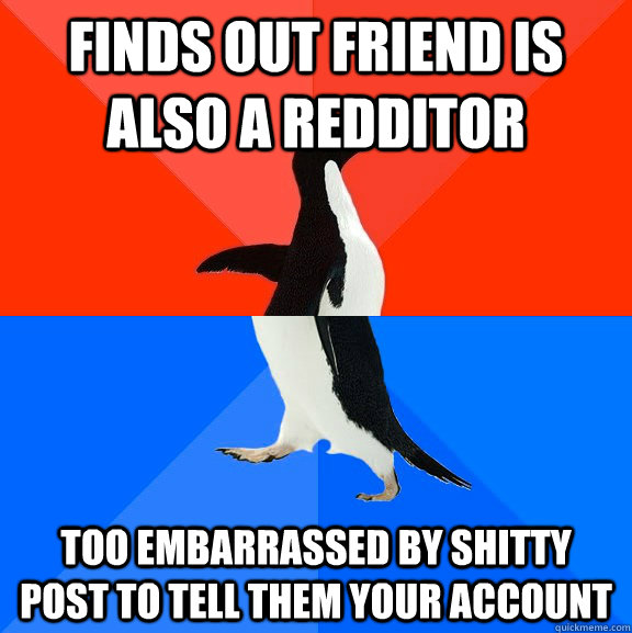 Finds Out friend is also a redditor  Too Embarrassed by shitty post to tell them your account   Socially Awesome Awkward Penguin