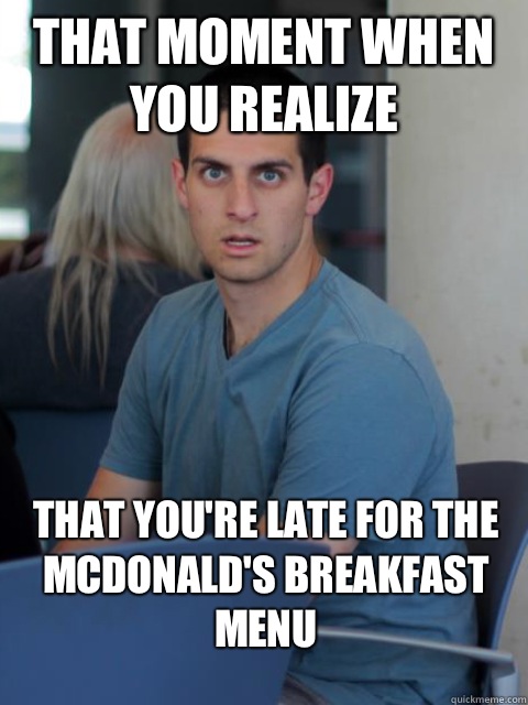 That Moment When You Realize That you're late for the McDonald's breakfast menu  Disillusioned Domenic