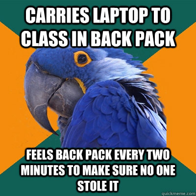 Carries laptop to class in back pack    feels back pack every two minutes to make sure no one stole it  Paranoid Parrot