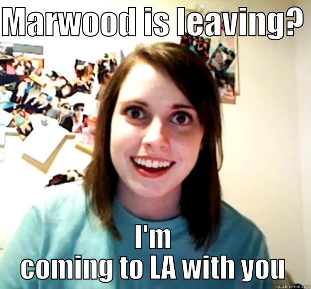 MARWOOD IS LEAVING?  I'M COMING TO LA WITH YOU Overly Attached Girlfriend