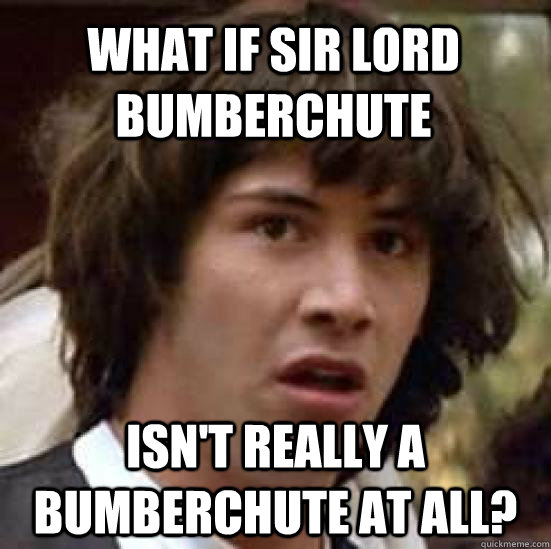 What if Sir Lord Bumberchute Isn't really a Bumberchute at all?  conspiracy keanu