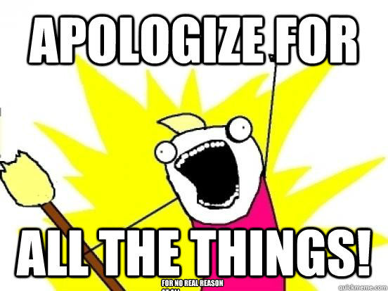 apologize for all the things! for no real reason at all  