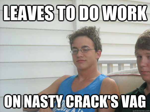 leaves to do work on nasty crack's vag  Hungover McCullough