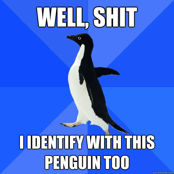 Well, shit I identify with this penguin too  Socially Awkward Penguin