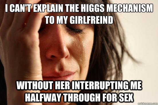 I can't explain the higgs mechanism to my girlfreind without her interrupting me halfway through for sex  - I can't explain the higgs mechanism to my girlfreind without her interrupting me halfway through for sex   First World Problems