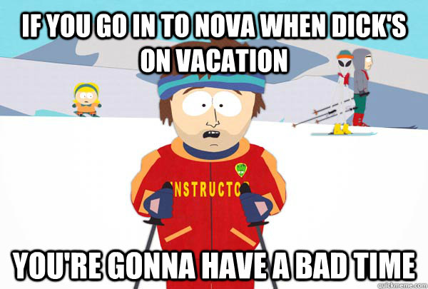 If you go in to NOvA when dick's on vacation You're gonna have a bad time - If you go in to NOvA when dick's on vacation You're gonna have a bad time  Misc