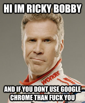 Hi im ricky bobby and if you dont use google chrome than Fuck you  
