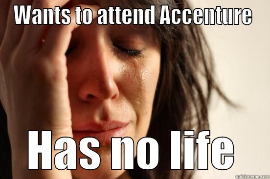 WANTS TO ATTEND ACCENTURE HAS NO LIFE First World Problems