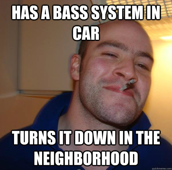 Has a bass system in car turns it down in the neighborhood  - Has a bass system in car turns it down in the neighborhood   Misc