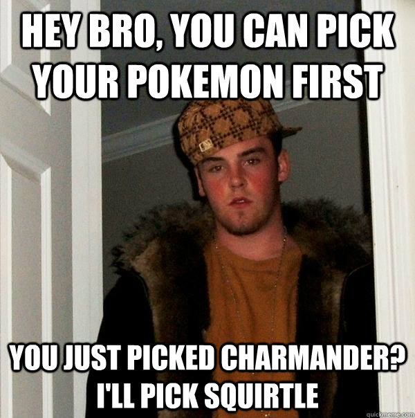 Hey bro, you can pick your pokemon first you just picked charmander? i'll pick squirtle  Scumbag Steve