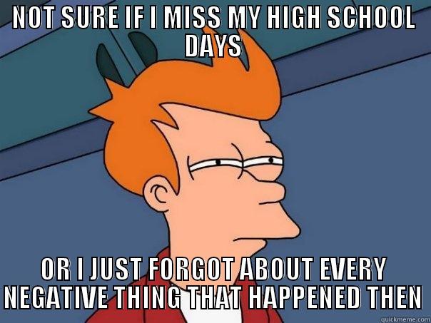 NOT SURE IF I MISS MY HIGH SCHOOL DAYS OR I JUST FORGOT ABOUT EVERY NEGATIVE THING THAT HAPPENED THEN Futurama Fry