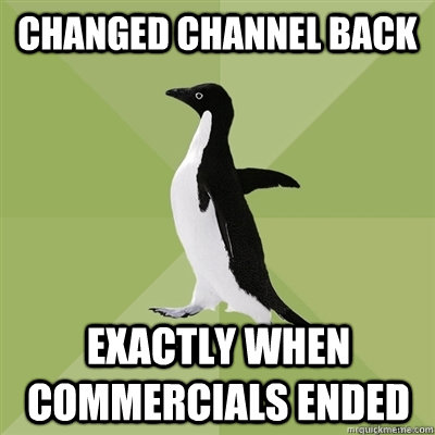 Changed channel back Exactly when commercials ended  Socially Average Penguin