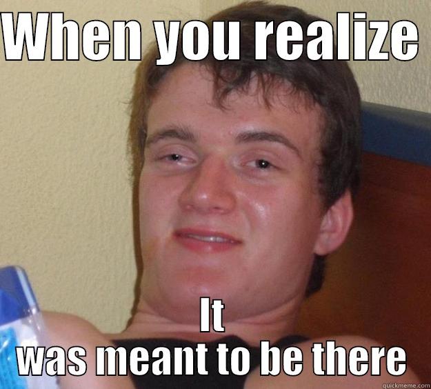WHEN YOU REALIZE  IT WAS MEANT TO BE THERE 10 Guy