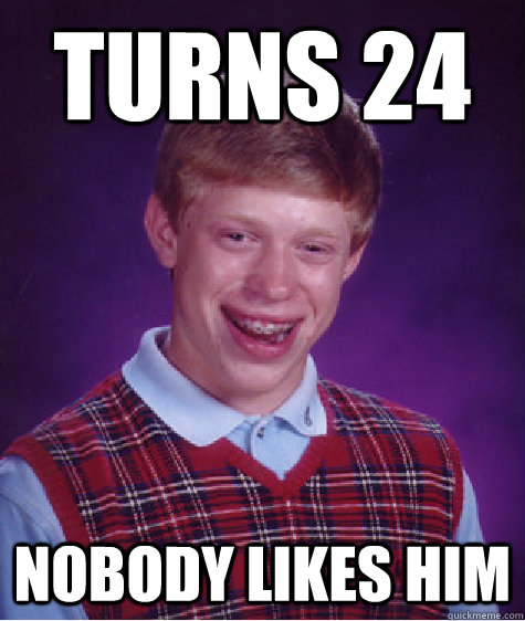turns 24 nobody likes him  Bad Luck Brian
