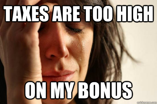 taxes are too high On my bonus  First World Problems