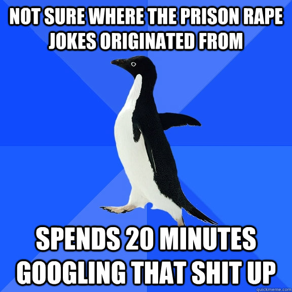 not sure where the prison rape jokes originated from spends 20 minutes googling that shit up  Socially Awkward Penguin
