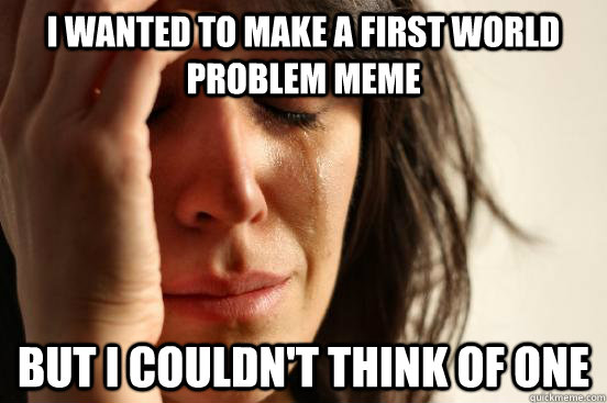 i Wanted to make a first world problem meme but i Couldn't think of one  First World Problems