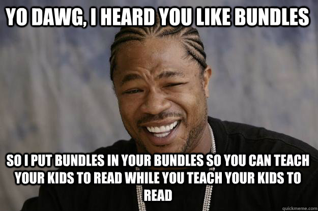 Yo dawg, I heard you like bundles So I put bundles in your bundles so you can teach your kids to read while you teach your kids to read  Xzibit meme