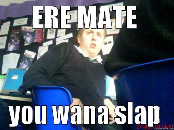 ERE MATE YOU WANA SLAP Misc