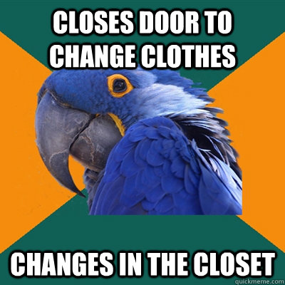 closes door to change clothes changes in the closet  Paranoid Parrot