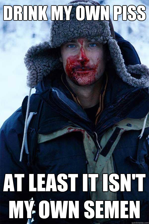 Drink my own piss at least it isn't my own semen  Bear Grylls
