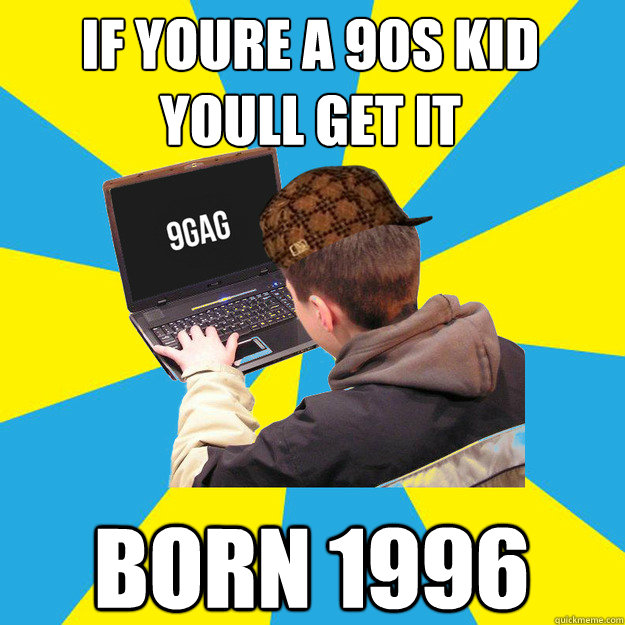 If you´re a 90s kid you´ll get it born 1996  9fag