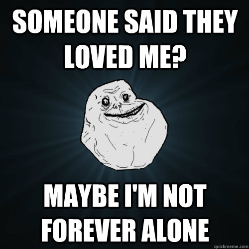 Someone said they loved me? Maybe i'm not forever alone  Forever Alone