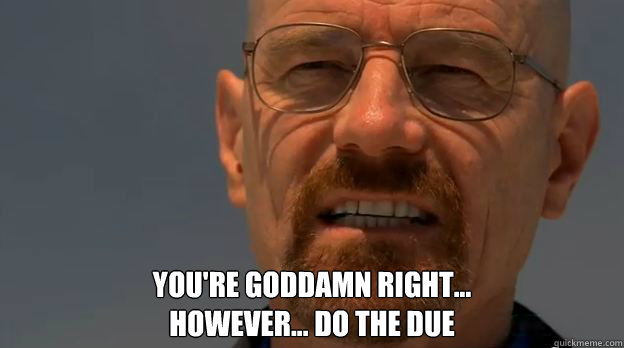  YOU'RE GODDAMN RIGHT...
HOWEVER... Do the due  