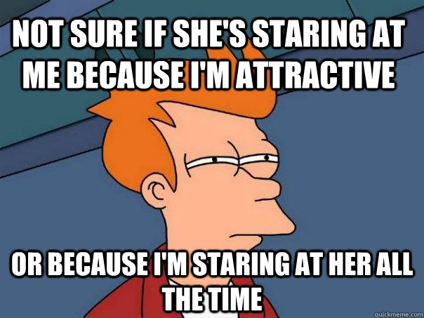 Not sure if she's staring at me because I'm attractive or because I'm staring at her all the time - Not sure if she's staring at me because I'm attractive or because I'm staring at her all the time  Futurama Fry