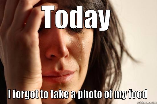 TODAY I FORGOT TO TAKE A PHOTO OF MY FOOD First World Problems