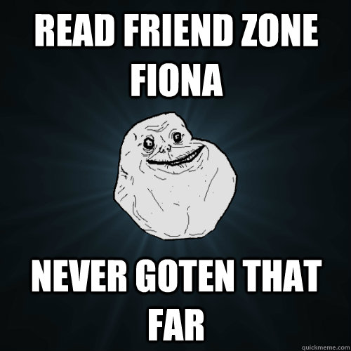read friend zone fiona never goten that far  Forever Alone