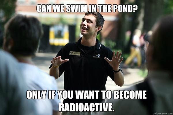 Can we swim in the pond? Only if you want to become radioactive.  Real Talk Tour Guide