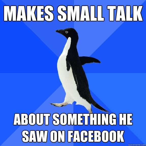 Makes small talk About something he saw on facebook  Socially Awkward Penguin