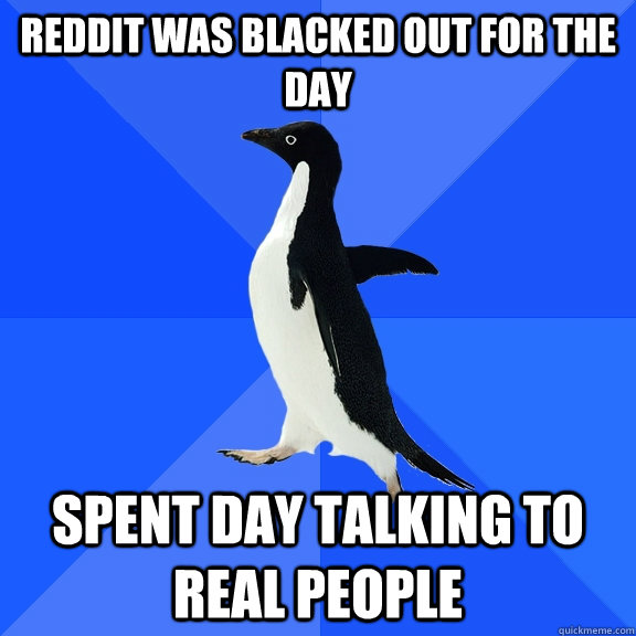 Reddit was blacked out for the day spent day talking to real people  Socially Awkward Penguin