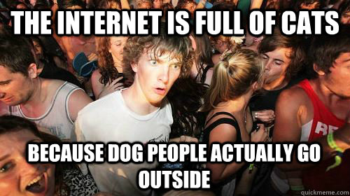 The internet is full of cats Because dog people actually go outside  Sudden Clarity Clarence
